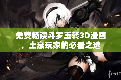 免费畅读斗罗玉转3D漫画，土豪玩家的必看之选