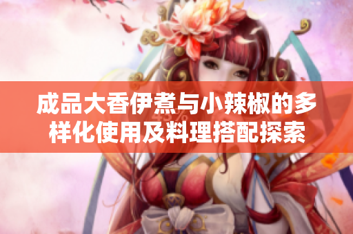 成品大香伊煮与小辣椒的多样化使用及料理搭配探索