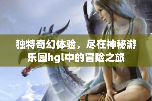 独特奇幻体验，尽在神秘游乐园hgl中的冒险之旅