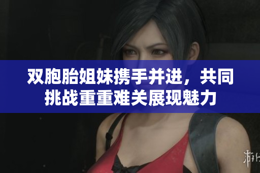 双胞胎姐妹携手并进，共同挑战重重难关展现魅力
