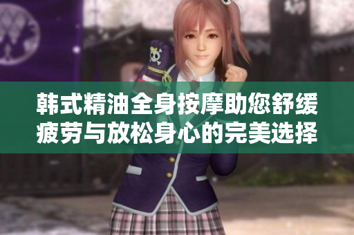 韩式精油全身按摩助您舒缓疲劳与放松身心的完美选择
