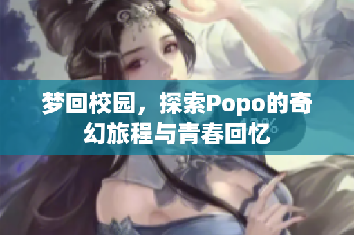 梦回校园，探索Popo的奇幻旅程与青春回忆