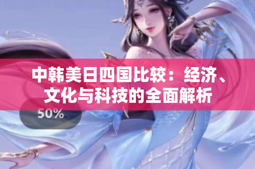 中韩美日四国比较：经济、文化与科技的全面解析