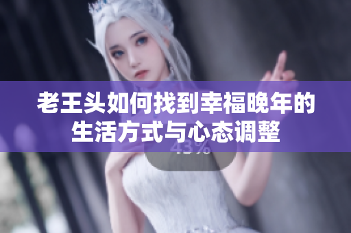 老王头如何找到幸福晚年的生活方式与心态调整