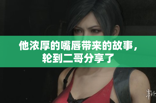 他浓厚的嘴唇带来的故事，轮到二哥分享了