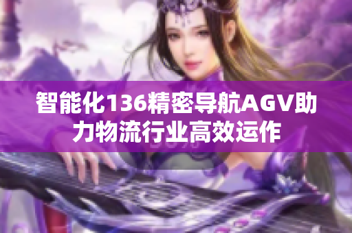 智能化136精密导航AGV助力物流行业高效运作