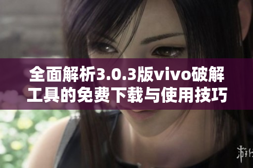 全面解析3.0.3版vivo破解工具的免费下载与使用技巧