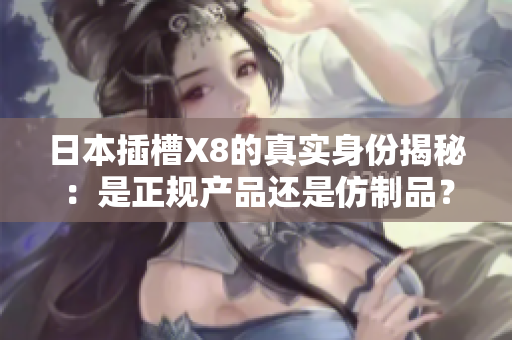日本插槽X8的真实身份揭秘：是正规产品还是仿制品？
