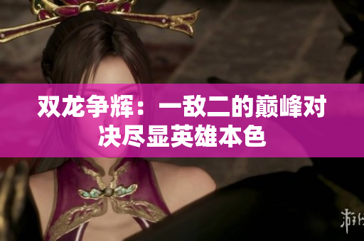 双龙争辉：一敌二的巅峰对决尽显英雄本色