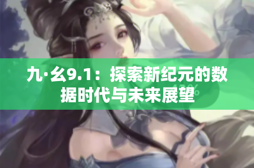 九·幺9.1：探索新纪元的数据时代与未来展望