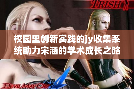 校园里创新实践的jy收集系统助力宋涵的学术成长之路