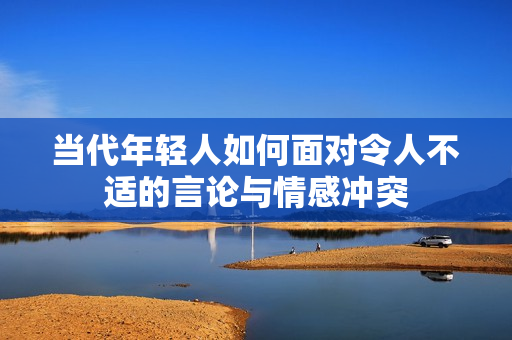 当代年轻人如何面对令人不适的言论与情感冲突