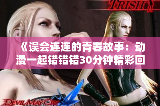 《误会连连的青春故事：动漫一起错错错30分钟精彩回顾》
