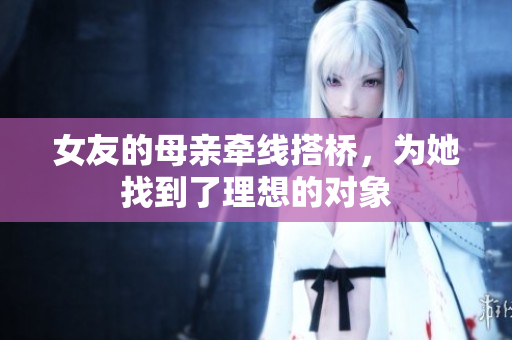女友的母亲牵线搭桥，为她找到了理想的对象