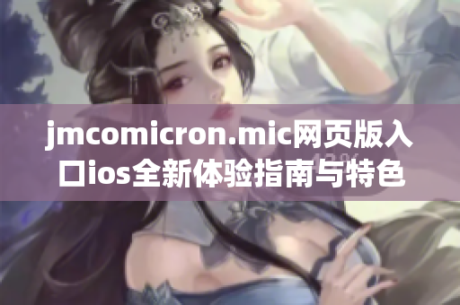 jmcomicron.mic网页版入口ios全新体验指南与特色解析