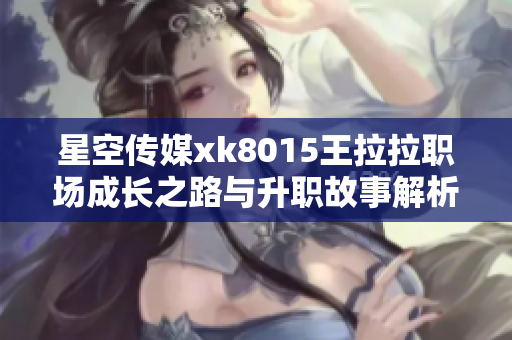 星空传媒xk8015王拉拉职场成长之路与升职故事解析