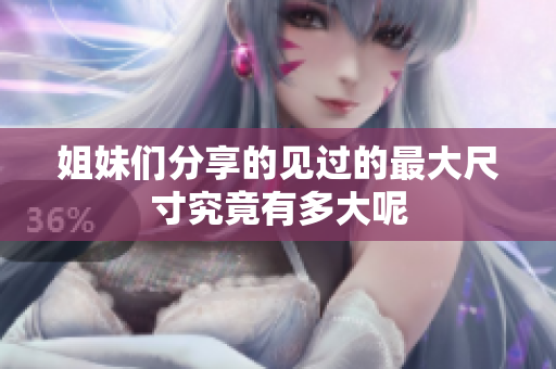 姐妹们分享的见过的最大尺寸究竟有多大呢