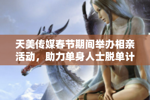 天美传媒春节期间举办相亲活动，助力单身人士脱单计划