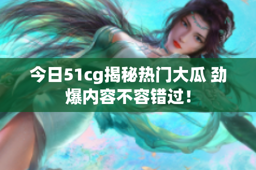 今日51cg揭秘热门大瓜 劲爆内容不容错过！