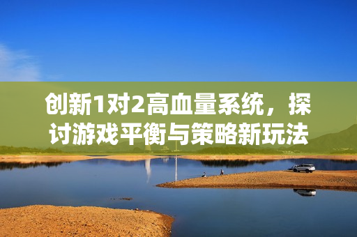 创新1对2高血量系统，探讨游戏平衡与策略新玩法