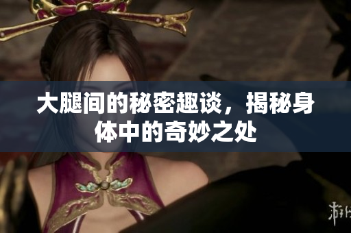 大腿间的秘密趣谈，揭秘身体中的奇妙之处