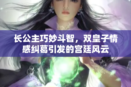 长公主巧妙斗智，双皇子情感纠葛引发的宫廷风云