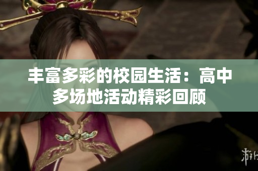 丰富多彩的校园生活：高中多场地活动精彩回顾