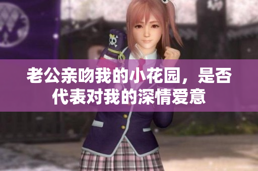 老公亲吻我的小花园，是否代表对我的深情爱意