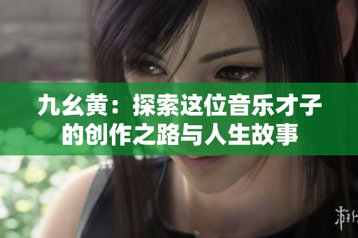 九幺黄：探索这位音乐才子的创作之路与人生故事