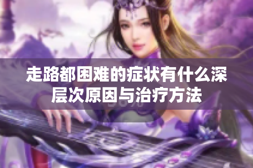 走路都困难的症状有什么深层次原因与治疗方法