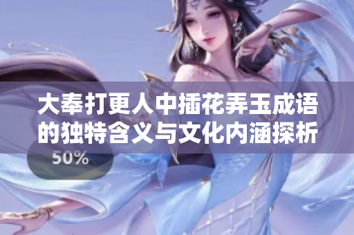 大奉打更人中插花弄玉成语的独特含义与文化内涵探析
