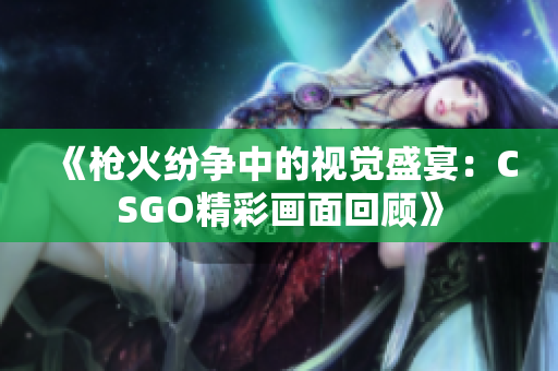 《枪火纷争中的视觉盛宴：CSGO精彩画面回顾》