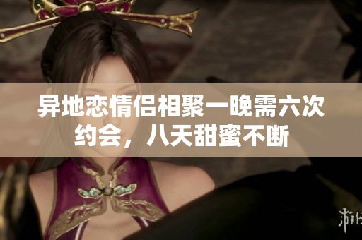 异地恋情侣相聚一晚需六次约会，八天甜蜜不断