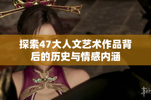 探索47大人文艺术作品背后的历史与情感内涵