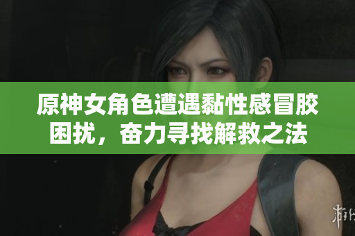 原神女角色遭遇黏性感冒胶困扰，奋力寻找解救之法