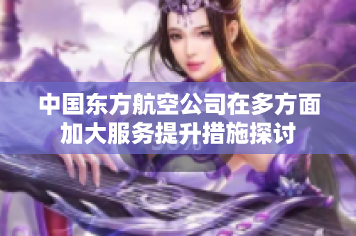 中国东方航空公司在多方面加大服务提升措施探讨