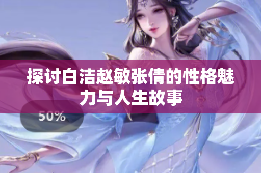 探讨白洁赵敏张倩的性格魅力与人生故事