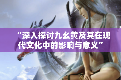 “深入探讨九幺黄及其在现代文化中的影响与意义”
