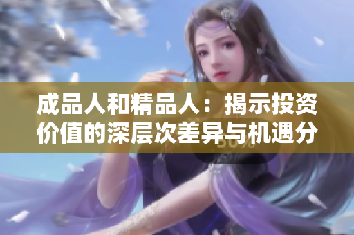 成品人和精品人：揭示投资价值的深层次差异与机遇分析