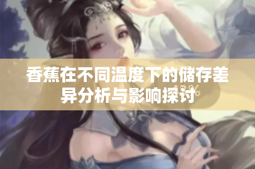 香蕉在不同温度下的储存差异分析与影响探讨
