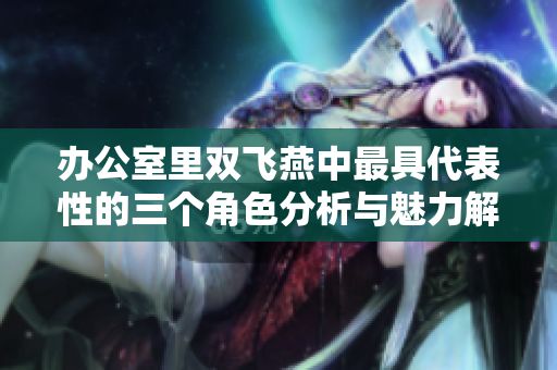 办公室里双飞燕中最具代表性的三个角色分析与魅力解读