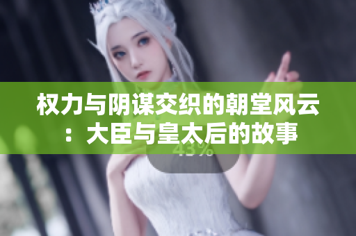 权力与阴谋交织的朝堂风云：大臣与皇太后的故事