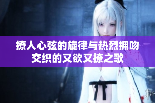 撩人心弦的旋律与热烈拥吻交织的又欲又撩之歌