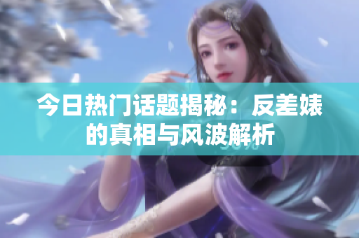 今日热门话题揭秘：反差婊的真相与风波解析