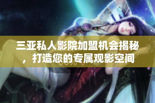 三亚私人影院加盟机会揭秘，打造您的专属观影空间