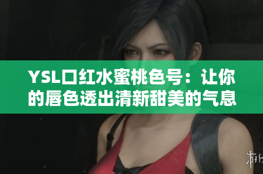 YSL口红水蜜桃色号：让你的唇色透出清新甜美的气息