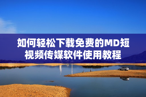 如何轻松下载免费的MD短视频传媒软件使用教程
