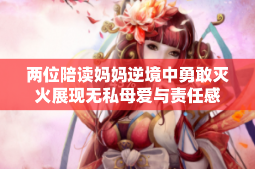 两位陪读妈妈逆境中勇敢灭火展现无私母爱与责任感