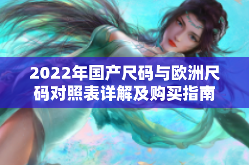 2022年国产尺码与欧洲尺码对照表详解及购买指南