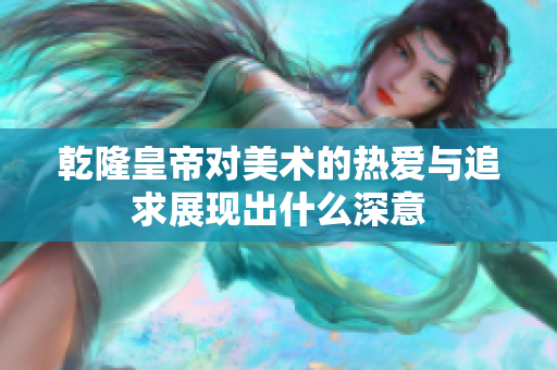 乾隆皇帝对美术的热爱与追求展现出什么深意